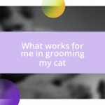 What works for me in grooming my cat